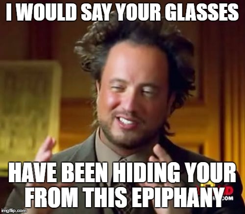 Ancient Aliens Meme | I WOULD SAY YOUR GLASSES HAVE BEEN HIDING YOUR FROM THIS EPIPHANY | image tagged in memes,ancient aliens | made w/ Imgflip meme maker