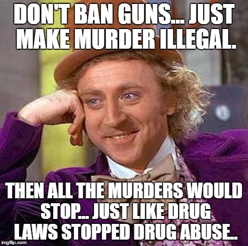 Creepy Condescending Wonka Meme | DON'T BAN GUNS... JUST MAKE MURDER ILLEGAL. THEN ALL THE MURDERS WOULD STOP... JUST LIKE DRUG LAWS STOPPED DRUG ABUSE.. | image tagged in memes,creepy condescending wonka | made w/ Imgflip meme maker