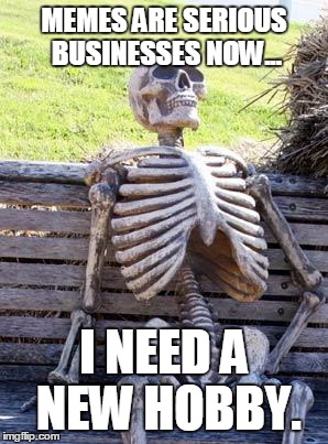 Times have changed. | MEMES ARE SERIOUS BUSINESSES NOW... I NEED A NEW HOBBY. | image tagged in memes,waiting skeleton | made w/ Imgflip meme maker