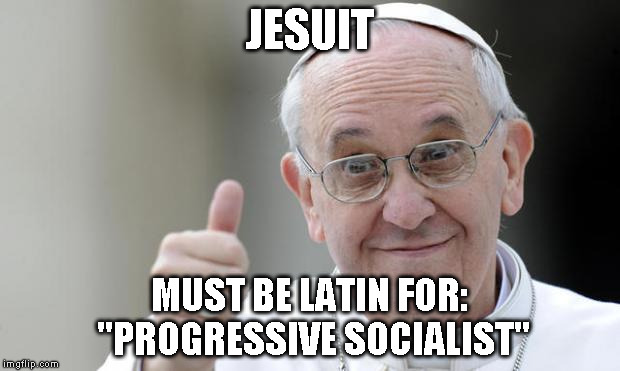 Pope francis | JESUIT; MUST BE LATIN FOR: "PROGRESSIVE SOCIALIST" | image tagged in pope francis | made w/ Imgflip meme maker
