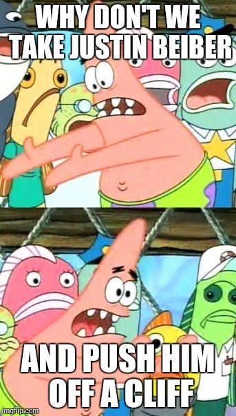 Put It Somewhere Else Patrick Meme | WHY DON'T WE TAKE JUSTIN BEIBER; AND PUSH HIM OFF A CLIFF | image tagged in memes,put it somewhere else patrick | made w/ Imgflip meme maker