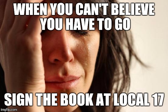 First World Problems | WHEN YOU CAN'T BELIEVE YOU HAVE TO GO; SIGN THE BOOK AT LOCAL 17 | image tagged in memes,first world problems | made w/ Imgflip meme maker