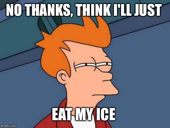 Futurama Fry Meme | NO THANKS, THINK I'LL JUST EAT MY ICE | image tagged in memes,futurama fry | made w/ Imgflip meme maker
