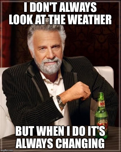 The Most Interesting Man In The World Meme |  I DON'T ALWAYS LOOK AT THE WEATHER; BUT WHEN I DO IT'S ALWAYS CHANGING | image tagged in memes,the most interesting man in the world | made w/ Imgflip meme maker