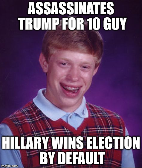 Bad Luck Brian Meme | ASSASSINATES TRUMP FOR 10 GUY HILLARY WINS ELECTION BY DEFAULT | image tagged in memes,bad luck brian | made w/ Imgflip meme maker