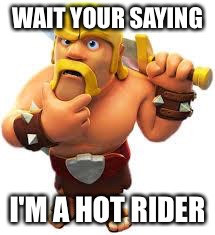 clash of clans tree clapping | WAIT YOUR SAYING; I'M A HOT RIDER | image tagged in clash of clans tree clapping | made w/ Imgflip meme maker
