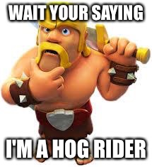 clash of clans tree clapping | WAIT YOUR SAYING; I'M A HOG RIDER | image tagged in clash of clans tree clapping | made w/ Imgflip meme maker