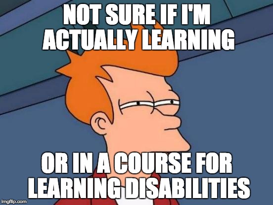 Futurama Fry Meme | NOT SURE IF I'M ACTUALLY LEARNING; OR IN A COURSE FOR LEARNING DISABILITIES | image tagged in memes,futurama fry,AdviceAnimals | made w/ Imgflip meme maker