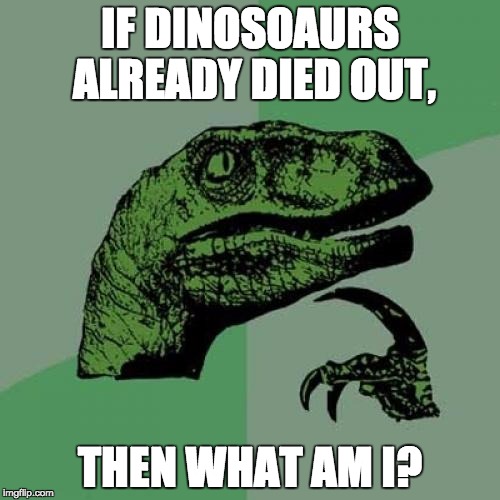 Philosoraptor | IF DINOSOAURS ALREADY DIED OUT, THEN WHAT AM I? | image tagged in memes,philosoraptor | made w/ Imgflip meme maker