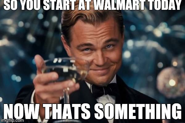 Leonardo Dicaprio Cheers | SO YOU START AT WALMART TODAY; NOW THATS SOMETHING | image tagged in memes,leonardo dicaprio cheers | made w/ Imgflip meme maker