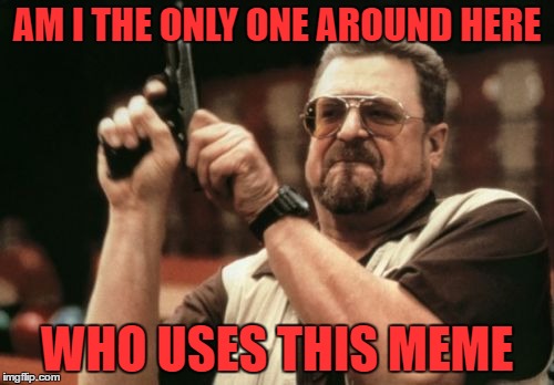 Am I The Only One Around Here | AM I THE ONLY ONE AROUND HERE; WHO USES THIS MEME | image tagged in memes,am i the only one around here | made w/ Imgflip meme maker