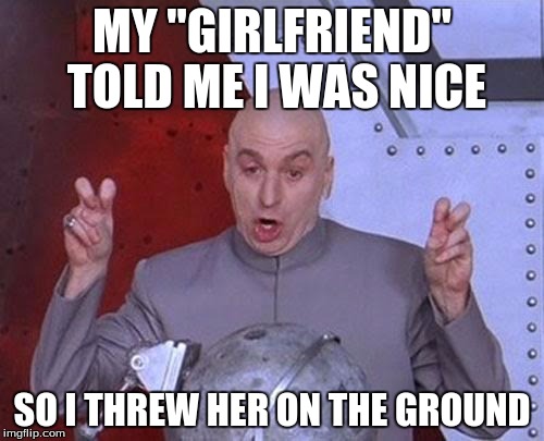 Dr Evil Laser Meme | MY "GIRLFRIEND" TOLD ME I WAS NICE; SO I THREW HER ON THE GROUND | image tagged in memes,dr evil laser | made w/ Imgflip meme maker
