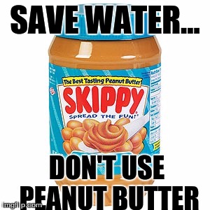 SAVE WATER... DON'T USE PEANUT BUTTER | image tagged in peanut butter,water | made w/ Imgflip meme maker