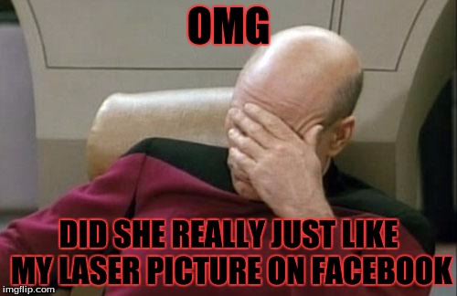 Captain Picard Facepalm Meme | OMG; DID SHE REALLY JUST LIKE MY LASER PICTURE ON FACEBOOK | image tagged in memes,captain picard facepalm | made w/ Imgflip meme maker