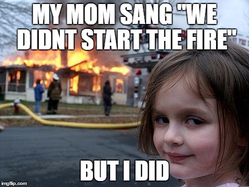 Disaster Girl | MY MOM SANG "WE DIDNT START THE FIRE"; BUT I DID | image tagged in memes,disaster girl | made w/ Imgflip meme maker