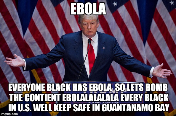 Donald Trump | EBOLA; EVERYONE BLACK HAS EBOLA  SO LETS BOMB THE CONTIENT EBOLALALALALA EVERY BLACK IN U.S. WELL KEEP SAFE IN GUANTANAMO BAY | image tagged in donald trump | made w/ Imgflip meme maker
