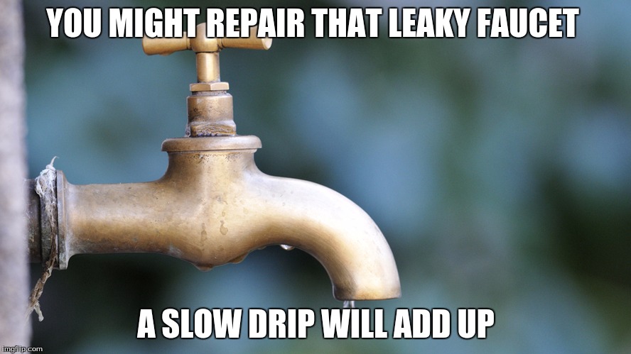 YOU MIGHT REPAIR THAT LEAKY FAUCET; A SLOW DRIP WILL ADD UP | image tagged in water | made w/ Imgflip meme maker