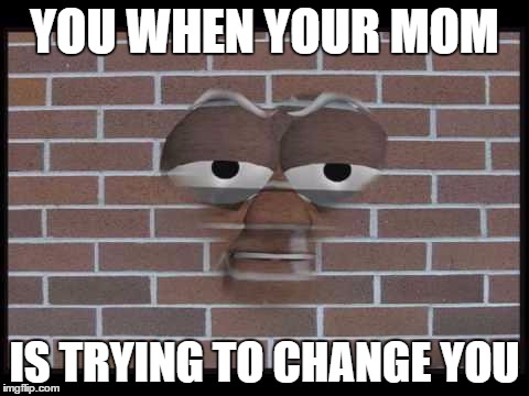 talking brick wall | YOU WHEN YOUR MOM; IS TRYING TO CHANGE YOU | image tagged in talking brick wall | made w/ Imgflip meme maker
