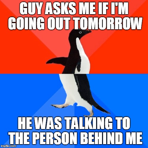 Socially Awesome Awkward Penguin | GUY ASKS ME IF I'M GOING OUT TOMORROW; HE WAS TALKING TO THE PERSON BEHIND ME | image tagged in memes,socially awesome awkward penguin,AdviceAnimals | made w/ Imgflip meme maker