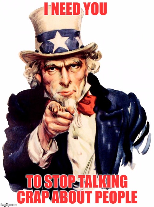 Uncle Sam Meme | I NEED YOU; TO STOP TALKING CRAP ABOUT PEOPLE | image tagged in memes,uncle sam | made w/ Imgflip meme maker