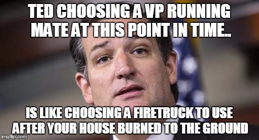 Ted Cruz got joke too! | TED CHOOSING A VP RUNNING MATE AT THIS POINT IN TIME.. IS LIKE CHOOSING A FIRETRUCK TO USE AFTER YOUR HOUSE BURNED TO THE GROUND | image tagged in ted cruz got joke too | made w/ Imgflip meme maker