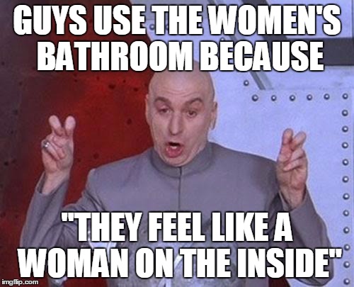 Dr Evil Laser | GUYS USE THE WOMEN'S BATHROOM BECAUSE; "THEY FEEL LIKE A WOMAN ON THE INSIDE" | image tagged in memes,dr evil laser | made w/ Imgflip meme maker