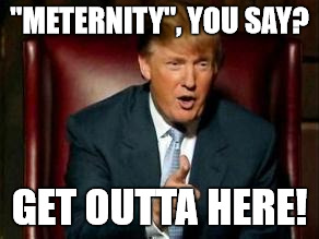 Donald Trump | "METERNITY", YOU SAY? GET OUTTA HERE! | image tagged in donald trump | made w/ Imgflip meme maker