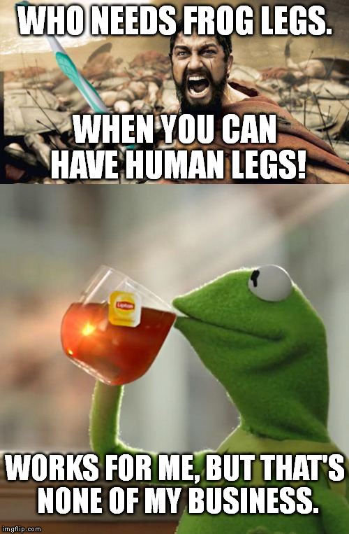 I made this in a conversation. | WHO NEEDS FROG LEGS. WHEN YOU CAN HAVE HUMAN LEGS! WORKS FOR ME, BUT THAT'S NONE OF MY BUSINESS. | image tagged in memes,sparta leonidas,but thats none of my business | made w/ Imgflip meme maker