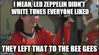 I MEAN, LED ZEPPELIN DIDN'T WRITE TUNES EVERYONE LIKED; THEY LEFT THAT TO THE BEE GEES | image tagged in wayne's world,led zeppelin,bee gees | made w/ Imgflip meme maker