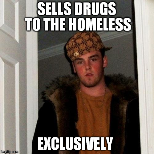 SELLS DRUGS TO THE HOMELESS EXCLUSIVELY | made w/ Imgflip meme maker