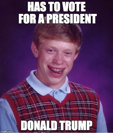 I would feel the same way...  | HAS TO VOTE FOR A PRESIDENT; DONALD TRUMP | image tagged in memes,bad luck brian | made w/ Imgflip meme maker