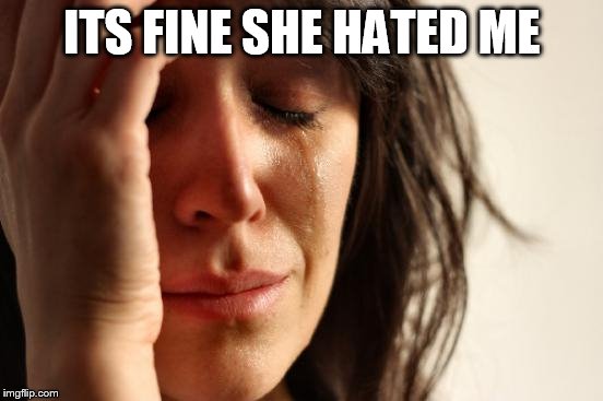 First World Problems Meme | ITS FINE SHE HATED ME | image tagged in memes,first world problems | made w/ Imgflip meme maker