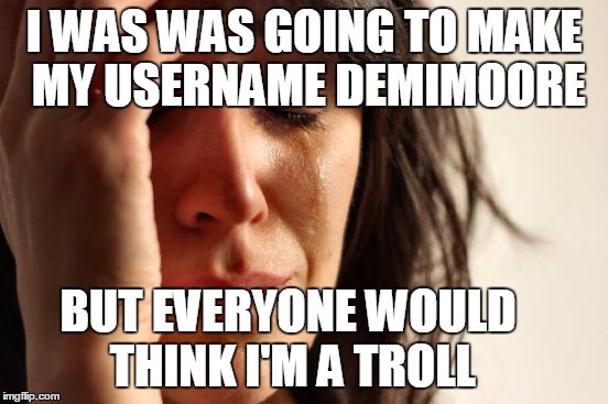 First World Problems Meme | I WAS WAS GOING TO MAKE MY USERNAME DEMIMOORE; BUT EVERYONE WOULD THINK I'M A TROLL | image tagged in memes,first world problems | made w/ Imgflip meme maker