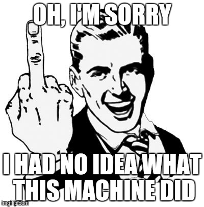 1950s Middle Finger | OH, I'M SORRY; I HAD NO IDEA WHAT THIS MACHINE DID | image tagged in memes,1950s middle finger | made w/ Imgflip meme maker