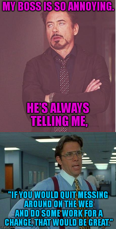 I'd love to work for someone less nosy... | MY BOSS IS SO ANNOYING. HE'S ALWAYS TELLING ME, "IF YOU WOULD QUIT MESSING AROUND ON THE WEB AND DO SOME WORK FOR A CHANGE, THAT WOULD BE GREAT." | image tagged in memes,face you make robert downey jr,that would be great,funny | made w/ Imgflip meme maker