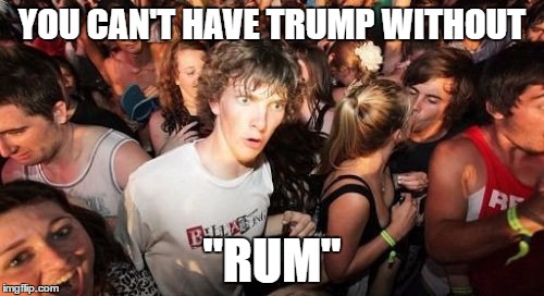 I will need a lot of it if he's elected | YOU CAN'T HAVE TRUMP WITHOUT; "RUM" | image tagged in memes,sudden clarity clarence | made w/ Imgflip meme maker