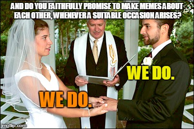 AND DO YOU FAITHFULLY PROMISE TO MAKE MEMES ABOUT EACH OTHER, WHENEVER A SUITABLE OCCASION ARISES? WE DO. WE DO. | made w/ Imgflip meme maker