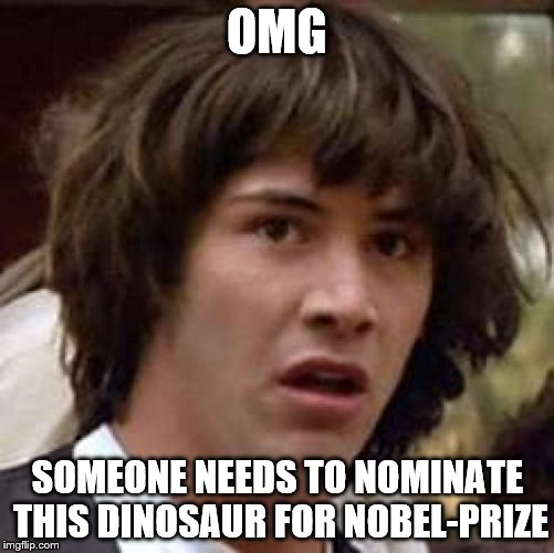 Conspiracy Keanu Meme | OMG SOMEONE NEEDS TO NOMINATE THIS DINOSAUR FOR NOBEL-PRIZE | image tagged in memes,conspiracy keanu | made w/ Imgflip meme maker