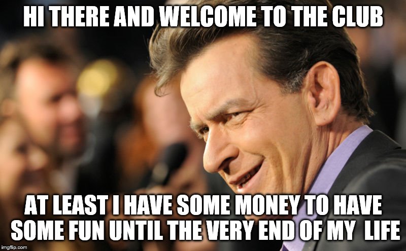 HI THERE AND WELCOME TO THE CLUB AT LEAST I HAVE SOME MONEY TO HAVE SOME FUN UNTIL THE VERY END OF MY  LIFE | image tagged in charlie_sheen | made w/ Imgflip meme maker