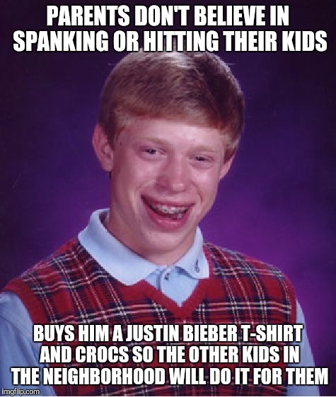 Bad Luck Brian | PARENTS DON'T BELIEVE IN SPANKING OR HITTING THEIR KIDS; BUYS HIM A JUSTIN BIEBER T-SHIRT AND CROCS SO THE OTHER KIDS IN THE NEIGHBORHOOD WILL DO IT FOR THEM | image tagged in memes,bad luck brian | made w/ Imgflip meme maker
