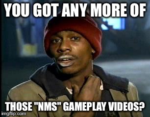 Y'all Got Any More Of That | YOU GOT ANY MORE OF; THOSE "NMS" GAMEPLAY VIDEOS? | image tagged in memes,yall got any more of | made w/ Imgflip meme maker