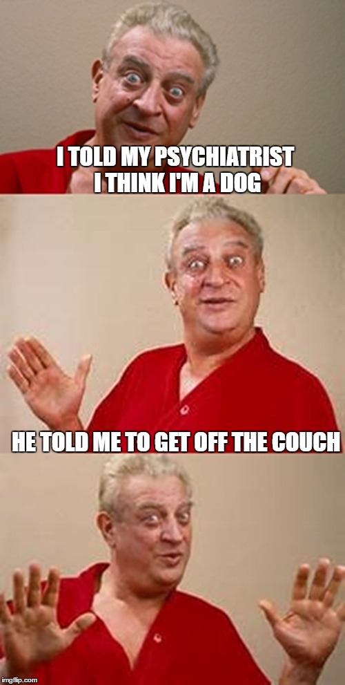 bad pun Dangerfield  | I TOLD MY PSYCHIATRIST I THINK I'M A DOG; HE TOLD ME TO GET OFF THE COUCH | image tagged in bad pun dangerfield | made w/ Imgflip meme maker