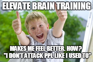 ELEVATE BRAIN TRAINING; MAKES ME FEEL BETTER. HOW?  "I DON'T ATTACK PPL LIKE I USED TO" | image tagged in thumbs up elevate brain training fresno brainpaint | made w/ Imgflip meme maker