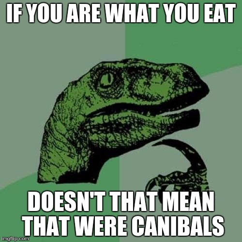 Philosoraptor | IF YOU ARE WHAT YOU EAT; DOESN'T THAT MEAN THAT WERE CANIBALS | image tagged in memes,philosoraptor | made w/ Imgflip meme maker