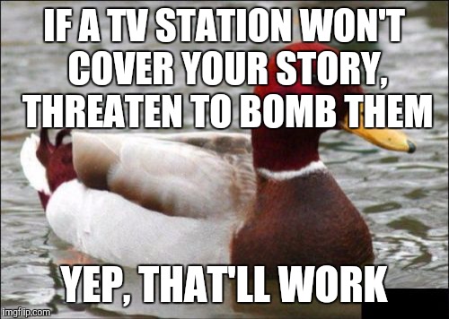 And remember to dress professionally | IF A TV STATION WON'T COVER YOUR STORY, THREATEN TO BOMB THEM; YEP, THAT'LL WORK | image tagged in memes,malicious advice mallard | made w/ Imgflip meme maker