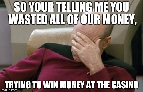 Captain Picard Facepalm | SO YOUR TELLING ME YOU WASTED ALL OF OUR MONEY, TRYING TO WIN MONEY AT THE CASINO | image tagged in memes,captain picard facepalm | made w/ Imgflip meme maker