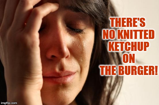 First World Problems Meme | THERE'S NO KNITTED KETCHUP ON THE BURGER! | image tagged in memes,first world problems | made w/ Imgflip meme maker