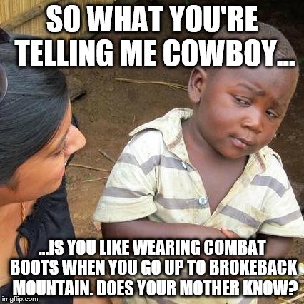 Third World Skeptical Kid Meme | SO WHAT YOU'RE TELLING ME COWBOY... ...IS YOU LIKE WEARING COMBAT BOOTS WHEN YOU GO UP TO BROKEBACK  MOUNTAIN. DOES YOUR MOTHER KNOW? | image tagged in memes,third world skeptical kid | made w/ Imgflip meme maker