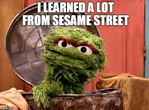 oscar | I LEARNED A LOT FROM SESAME STREET | image tagged in oscar | made w/ Imgflip meme maker