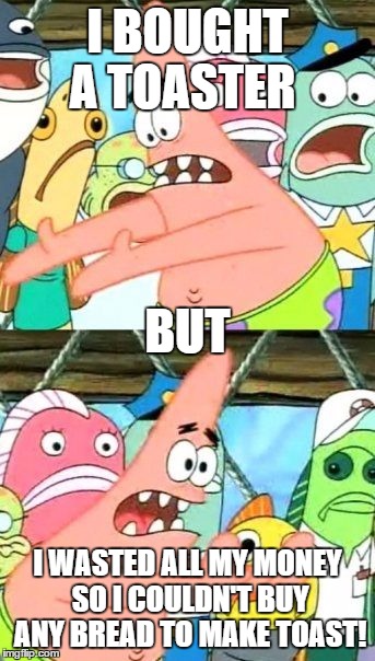 Put It Somewhere Else Patrick | I BOUGHT A TOASTER; BUT; I WASTED ALL MY MONEY SO I COULDN'T BUY ANY BREAD TO MAKE TOAST! | image tagged in memes,put it somewhere else patrick | made w/ Imgflip meme maker